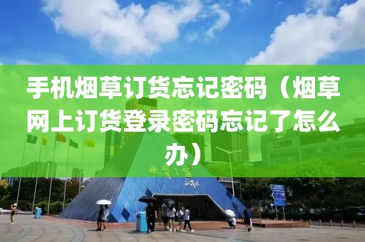 手机烟草订货忘记密码（烟草网上订货登录密码忘记了怎么办）